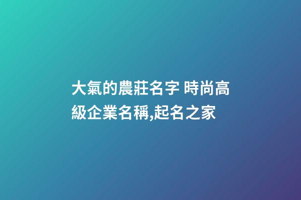 大氣的農莊名字 時尚高級企業名稱,起名之家-第1張-公司起名-玄機派